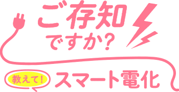 ご存知ですか？教えて！スマート電化