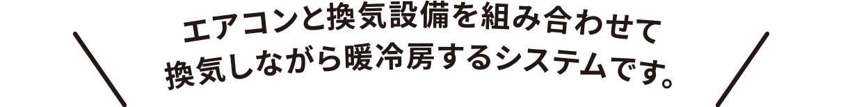 エアコンと換気設備を組み合わせて、換気しながら暖冷房するシステムです。